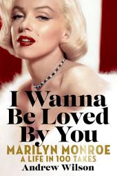 Icon image I Wanna Be Loved By You: Marilyn Monroe: A Life in 100 Takes