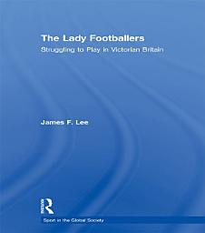 Icon image The Lady Footballers: Struggling to Play in Victorian Britain