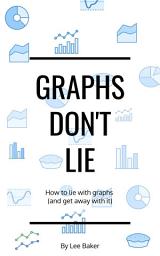 Icon image Graphs Don’t Lie: How to Lie with Graphs and Get Away With It…