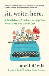 Icon image Sit Write Here: 6 Mindfulness Practices to Help You Write More and Suffer Less