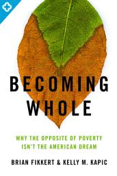 Icon image Becoming Whole: Why the Opposite of Poverty Isn't the American Dream