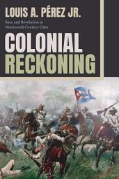 Icon image Colonial Reckoning: Race and Revolution in Nineteenth-Century Cuba