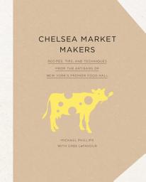 Icon image Chelsea Market Makers: Recipes, Tips, and Techniques from the Artisans of New York's Premier Food Hall