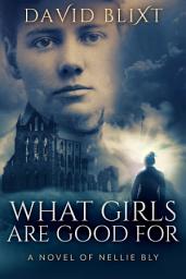 Icon image What Girls Are Good For: A Novel Of Nellie Bly