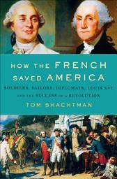 Icon image How the French Saved America: Soldiers, Sailors, Diplomats, Louis XVI, and the Success of a Revolution