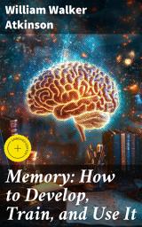 Icon image Memory: How to Develop, Train, and Use It: Enriched edition. Unlocking Your Mind's Potential: Practical Techniques for Memory Enhancement