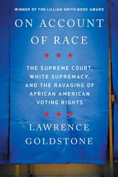 Icon image On Account of Race: The Supreme Court, White Supremacy, and the Ravaging of African American Voting Rights