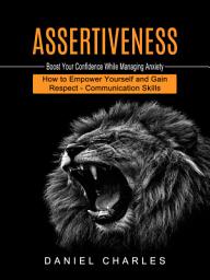 Icon image Assertiveness: Boost Your Confidence While Managing Anxiety (How to Empower Yourself and Gain Respect - Communication Skills)