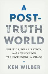 Icon image A Post-Truth World: Politics, Polarization, and a Vision for Transcending the Chaos