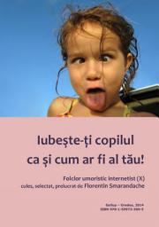 Icon image Iubeste-ti copilul ca si cum ar fi al tau: folclor umoristic internetist, vol. X