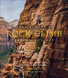 Icon image Fifty Places to Rock Climb Before You Die: Rock Climbing Experts Share the World's Greatest Destinations