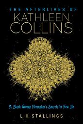 Icon image The Afterlives of Kathleen Collins: A Black Woman Filmmaker's Search for New Life