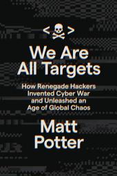 Icon image We Are All Targets: How Renegade Hackers Invented Cyber War and Unleashed an Age of Global Chaos