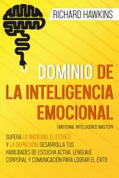 Icon image Dominio de la inteligencia emocional [Emotional Intelligence Mastery]: Supera la ansiedad, el estrés y la depresión, desarrolla tus habilidades de escucha activa y comunicación para lograr el éxito