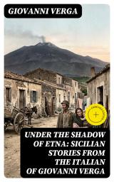 Icon image Under the Shadow of Etna: Sicilian Stories from the Italian of Giovanni Verga (Annotated): Enriched Edition. Verismo Tales of Peasant Life, Poverty, Love, and Fate Beneath Mount Etna
