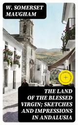 Icon image The Land of The Blessed Virgin; Sketches and Impressions in Andalusia: Enriched edition.