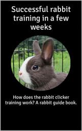Icon image Successful rabbit training in a few weeks: How does the rabbit clicker training work? A rabbit guide book., Edition 2
