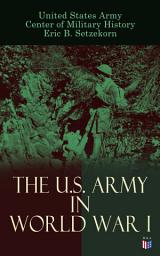 Icon image The U.S. Army in World War I: Complete History of the U.S. Army in the Great War, Including the Mobilization, The Main Battles & All Official Documents of the U.S. Government during the War