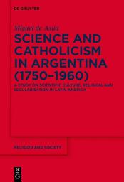 Icon image Science and Catholicism in Argentina (1750–1960): A Study on Scientific Culture, Religion, and Secularisation in Latin America