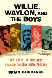 Icon image Willie, Waylon, and the Boys: How Nashville Outsiders Changed Country Music Forever