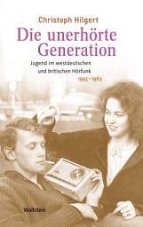 Icon image Die unerhörte Generation: Jugend im westdeutschen und britischen Hörfunk 1945-1963