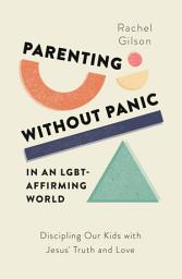 Icon image Parenting without Panic in an LGBT-Affirming World: Discipling Our Kids with Jesus' Truth and Love
