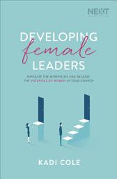 Icon image Developing Female Leaders: Navigate the Minefields and Release the Potential of Women in Your Church