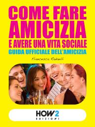 Icon image COME FARE AMICIZIA E AVERE UNA VITA SOCIALE. Guida ufficiale dell’Amicizia