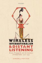 Icon image Wireless Internationalism and Distant Listening: Britain, Propaganda, and the Invention of Global Radio, 1920-1939