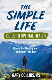 Icon image The Simple Life Guide To Optimal Health: How to Get Healthy and Feel Better Than Ever