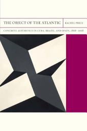 Icon image The Object of the Atlantic: Concrete Aesthetics in Cuba, Brazil, and Spain, 1868–1968