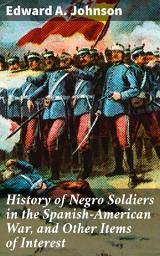 Icon image History of Negro Soldiers in the Spanish-American War, and Other Items of Interest: Untold Stories of Valor and Valor: African American Soldiers in War