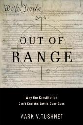 Icon image Out of Range: Why the Constitution Can't End the Battle over Guns