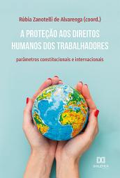 Icon image A proteção aos direitos humanos dos trabalhadores: parâmetros constitucionais e internacionais