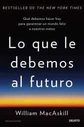 Icon image Lo que le debemos al futuro: Qué debemos hacer hoy para garantizar un mundo feliz a nuestros nietos