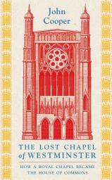 Icon image The Lost Chapel of Westminster: How a Royal Chapel Became the House of Commons