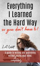 Icon image Everything I Learned the Hard Way: (so you don't have to!)