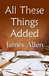 Icon image All These Things Added: All These Things Added: James Allen's Path to Prosperity - Unlocking Life's Abundance