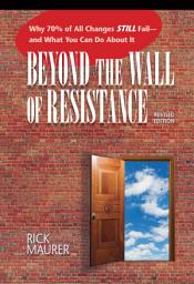 Icon image Beyond the Wall of Resistance (Revised Edition): Why 70% of All Changes Still Fail-- And What You Can Do About It, Edition 2