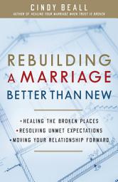 Icon image Rebuilding a Marriage Better Than New: *Healing the Broken Places *Resolving Unmet Expectations *Moving Your Relationship Forward