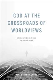 Icon image God at the Crossroads of Worldviews: Toward a Different Debate about the Existence of God