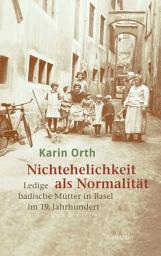 Icon image Nichtehelichkeit als Normalität: Ledige badische Mütter in Basel im 19. Jahrhundert