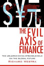 Icon image The Evil Axis of Finance: The US-Japan-China Stranglehold on the Global Future