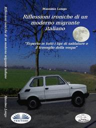 Icon image Riflessioni ironiche di un moderno migrante italiano: Esperto in tutti i tipi di saldature e il travaglio della vespa