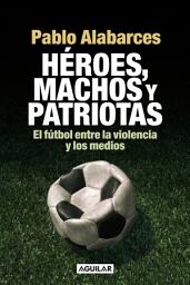 Icon image Héroes, machos y patriotas: El fútbol entre la violencia y los medios