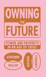 Icon image Owning the Future: Power and Property in an Age of Crisis