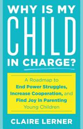 Icon image Why Is My Child in Charge?: A Roadmap to End Power Struggles, Increase Cooperation, and Find Joy in Parenting Young Children