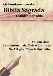 Icon image Os Fundamentos da Bíblia Sagrada - Volume II: Leis Cerimoniais, Civis e Criminais. No Antigo e Novo Testamento.
