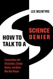 Icon image How to Talk to a Science Denier: Conversations with Flat Earthers, Climate Deniers, and Others Who Defy Reason