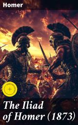 Icon image The Iliad of Homer (1873): Enriched edition. An Epic Tale of Honor, Power, and Tragedy from Ancient Greece